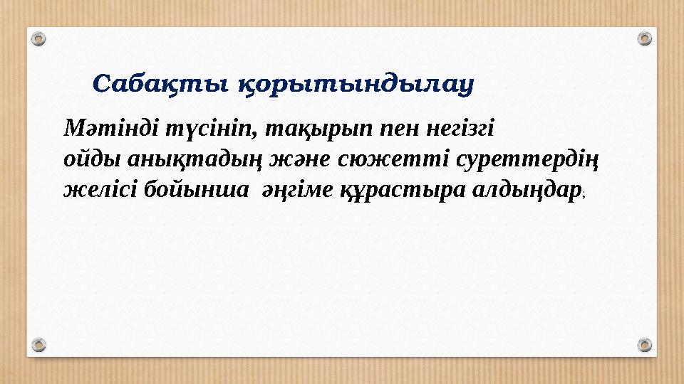 Сабақты қор ытындылау Мәтінді түсініп, тақырып пен негізгі ойды анықтадың және сюжетті суреттердің желісі бойынша әңгіме құра