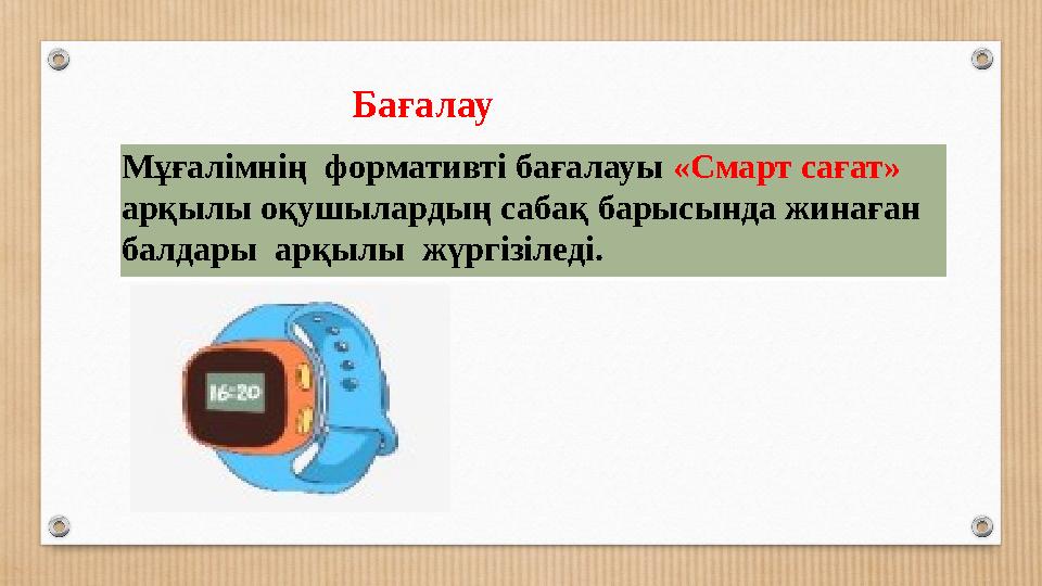 Бағалау Мұғалімнің формативті бағалауы «Смарт сағат» арқылы оқушылардың сабақ барысында жинаған балдары арқылы жүргізіледі.