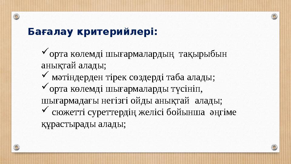 Бағалау критерийлері: орта көлемді шығармалардың тақырыбын анықтай алады;  мәтіндерден тірек сөздерді таба алады; орта көле