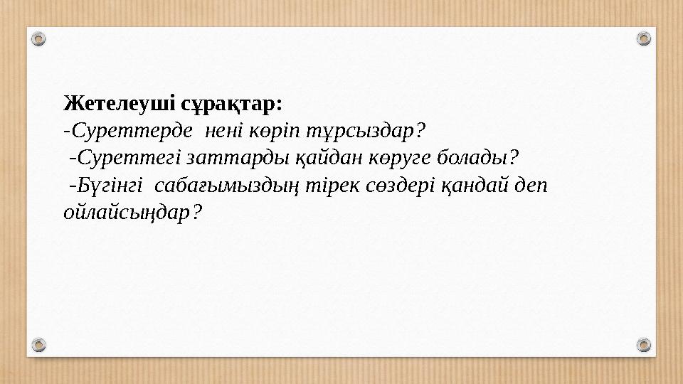 Жетелеуші сұрақтар: -Суреттерде нені көріп тұрсыздар? -Суреттегі заттарды қайдан көруге болады? -Бүгінгі сабағымыздың тірек