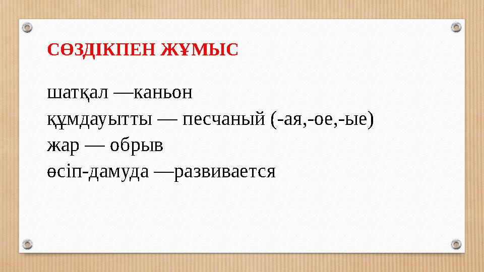 СӨЗДІКПЕН ЖҰМЫС шатқал —каньон құмдауытты — песчаный (-ая,-ое,-ые) жар — обрыв өсіп-дамуда —развивается