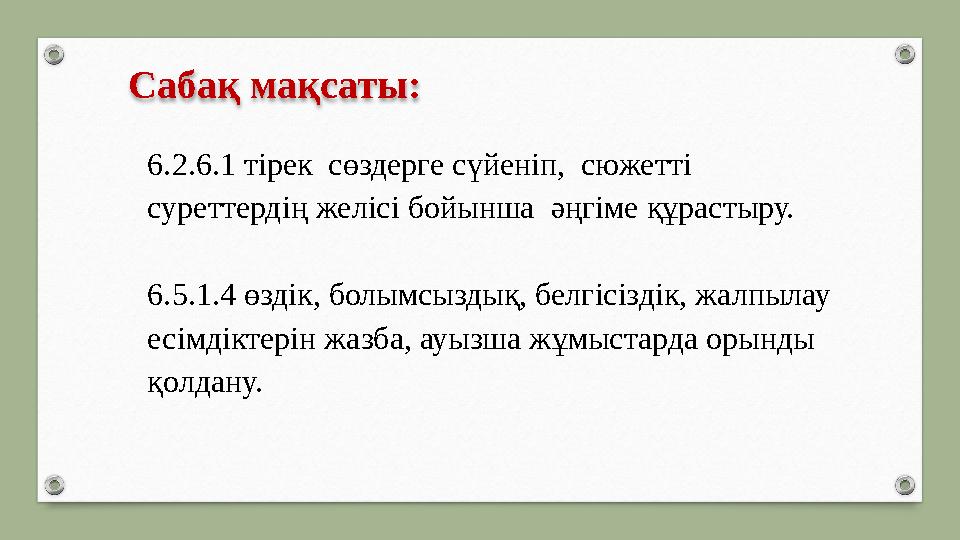 Сабақ мақсаты: 6.2.6.1 тірек сөздерге сүйеніп, сюжетті суреттердің желісі бойынша әңгіме құрастыру. 6.5.1.4 өздік, болымс