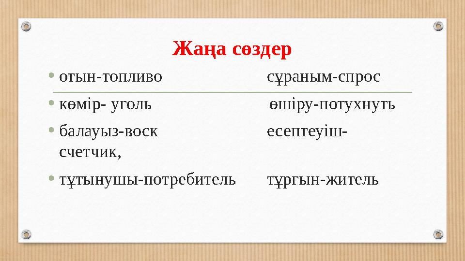 Жаңа сөздер •отын-топливо сұраным-спрос •көмір- уголь өшіру-потухнуть •балауыз-вос