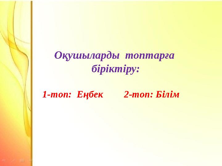 Оқушыларды топтарға біріктіру: 1-топ: Еңбек2-топ: Білім
