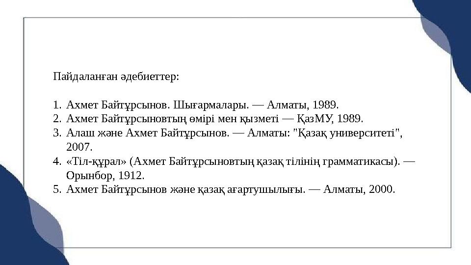 Пайдаланған әдебиеттер: 1.Ахмет Байтұрсынов. Шығармалары. — Алматы, 1989. 2.Ахмет Байтұрсыновтың өмірі мен қызметі — ҚазМУ, 1989 Пайдаланған әдебиеттер: 1.Ахмет Байтұрсынов. Шығармалары. — Алматы, 1989. 2.Ахмет Байтұрсыновтың өмірі мен қызметі — ҚазМУ, 1989