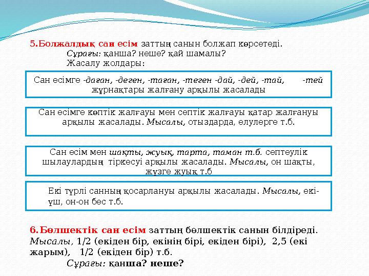 5.Болжалдық сан есім заттың санын болжап көрсетеді. Сұрағы: қанша? неше? қай шамалы? Жасалу жолдары: Сан есімге -даған, -деген