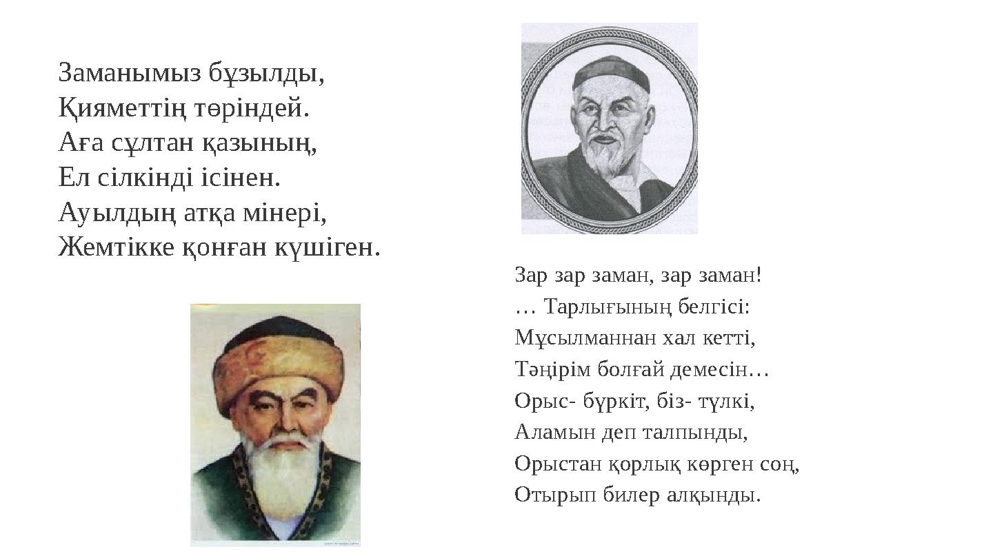 Заманымыз бұзылды, Қияметтің төріндей. Аға сұлтан қазының, Ел сілкінді ісінен. Ауылдың атқа мінері, Жемтікке қонған күшіген. Зар