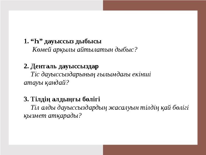 1. “Һ” дауыссыз дыбысы Көмей арқылы айтылатын дыбыс? 2. Денталь дауыссыздар Тіс дауыссыздарының ғылымдағы екінші атауы