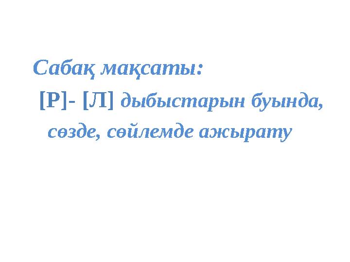 Сабақ мақсаты: [Р]- [Л] дыбыстарын буында, сөзде, сөйлемде ажырату