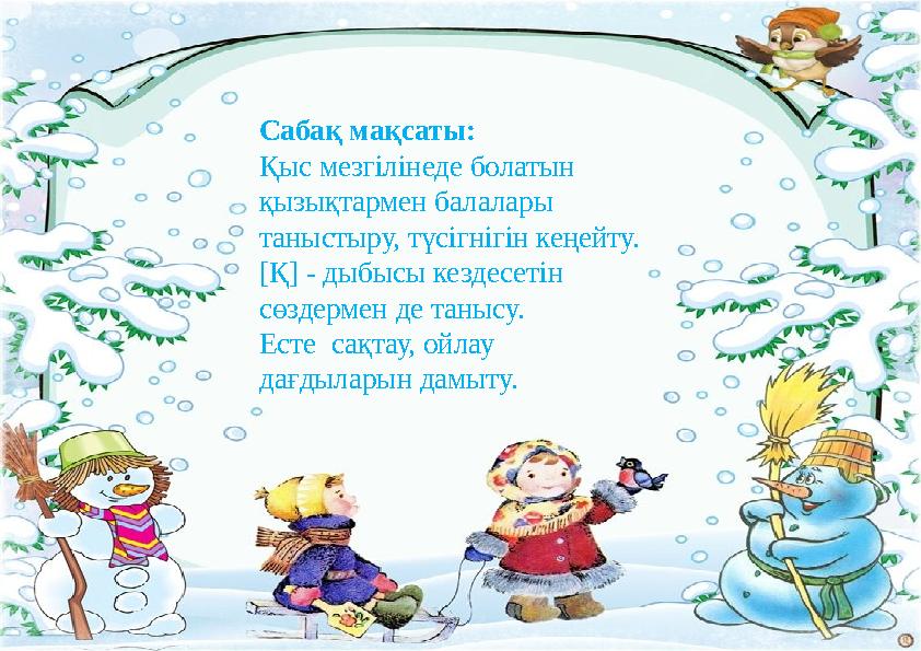 Сабақ мақсаты: Қыс мезгілінеде болатын қызықтармен балалары таныстыру, түсігнігін кеңейту. [Қ] - дыбысы кездесетін сөздерме