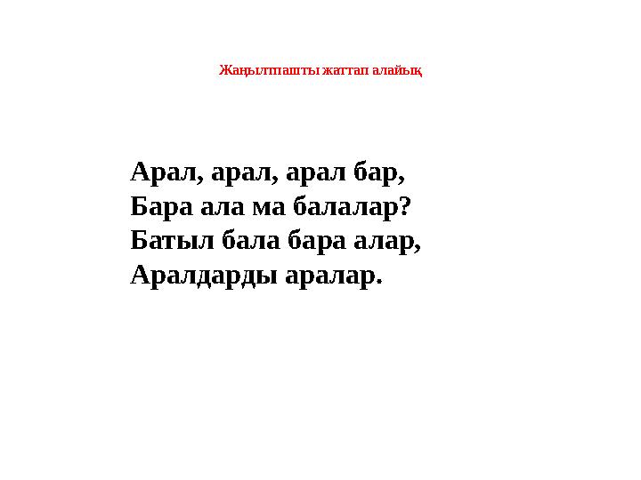 Жаңылтпашты жаттап алайық Арал, арал, арал бар, Бара ала ма балалар? Батыл бала бара алар, Аралдарды аралар.