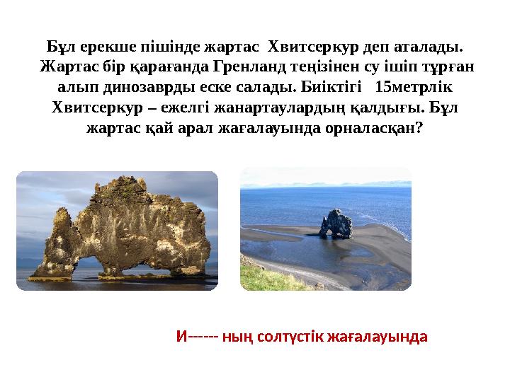 Бұл ерекше пішінде жартас Хвитсеркур деп аталады. Жартас бір қарағанда Гренланд теңізінен су ішіп тұрған алып динозаврды еске