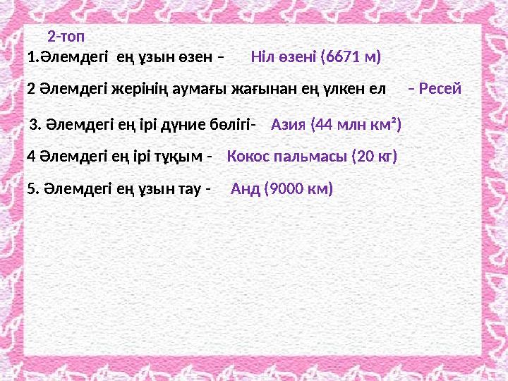 1.Әлемдегі ең ұзын өзен – 2-топ Ніл өзені (6671 м) 2 Әлемдегі жерінің аумағы жағынан ең үлкен ел – Ресей 3. Әлемдегі ең ірі дү