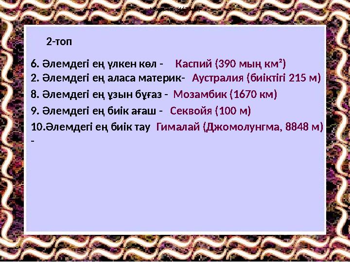 2-топ 6. Әлемдегі ең үлкен көл - Каспий (390 мың км²) 2. Әлемдегі ең аласа материк- Аустралия (биіктігі 215 м) 8. Әлемдегі ең ұ