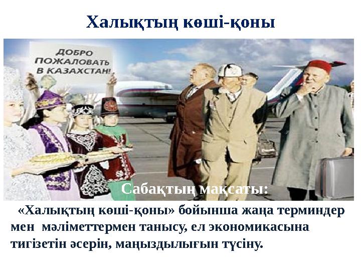 Халықтың көші-қоны Сабақтың мақсаты: «Халықтың көші-қоны» бойынша жаңа терминдер мен мәліметтермен танысу, ел экономикасы