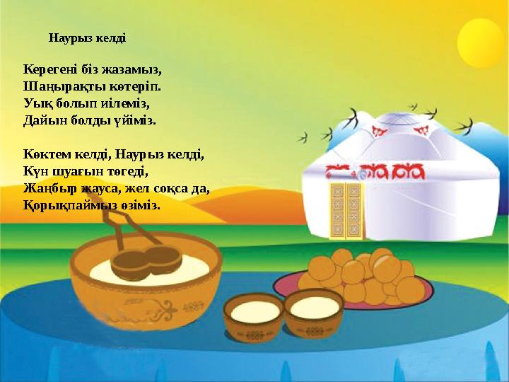 Наурыз келді Керегені біз жазамыз, Шаңырақты көтеріп. Уық болып иілеміз, Дайын болды үйіміз. Көктем келді, Наурыз келді