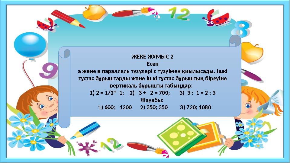 ЖЕКЕ ЖҰМЫС 2 Есеп а және в параллель түзулері с түзуімен қиылысады. Ішкі тұстас бұрыштарды және ішкі тұстас бұрыштың біреуіне