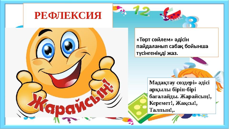 РЕФЛЕКСИЯ «Төрт сөйлем» әдісін пайдаланып сабақ бойынша түсінгеніңді жаз. Мадақтау сөздері» әдісі арқылы бірін-бірі бағалайд