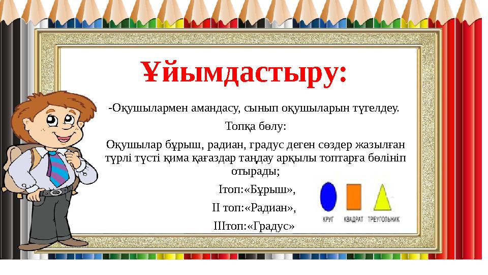 Ұйымдастыру: -Оқушылармен амандасу, сынып оқушыларын түгелдеу. Топқа бөлу: Оқушылар бұрыш, радиан, градус деген сөздер жазылған