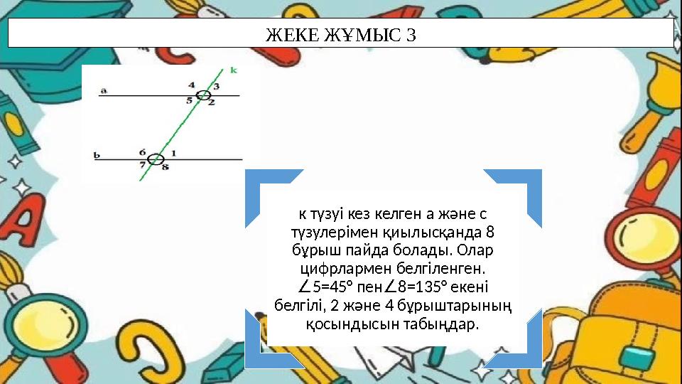 ЖЕКЕ ЖҰМЫС 3 к түзуі кез келген а және с түзулерімен қиылысқанда 8 бұрыш пайда болады. Олар цифрлармен белгіленген. 5=45° пе