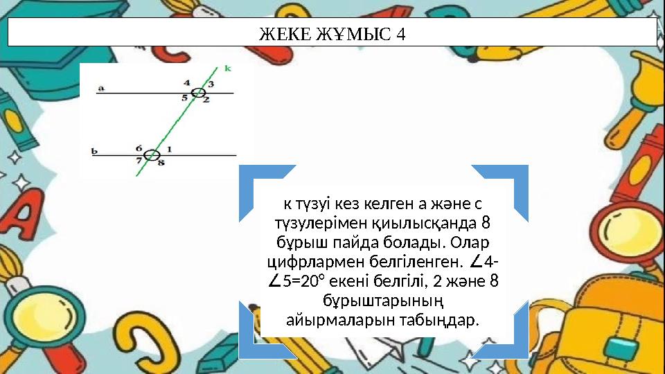 ЖЕКЕ ЖҰМЫС 4 к түзуі кез келген а және с түзулерімен қиылысқанда 8 бұрыш пайда болады. Олар цифрлармен белгіленген. 4- ∠ 5=2