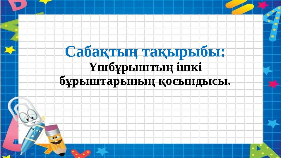Сабақтың тақырыбы: Үшбұрыштың ішкі бұрыштарының қосындысы.