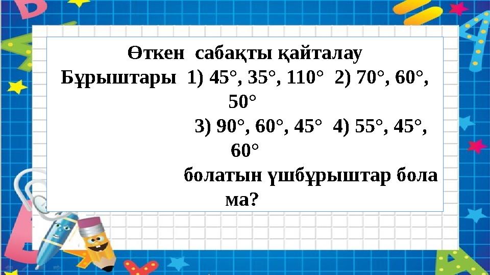 Өткен сабақты қайталау Бұрыштары 1) 45°, 35°, 110° 2) 70°, 60°, 50° 3) 90°, 60°, 45° 4) 55°, 45°