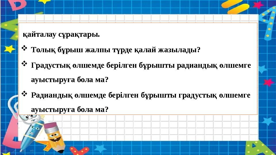 қайталау сұрақтары. Толық бұрыш жалпы түрде қалай жазылады? Градустық өлшемде берілген бұрышты радиандық өлшемге ауыстыруға