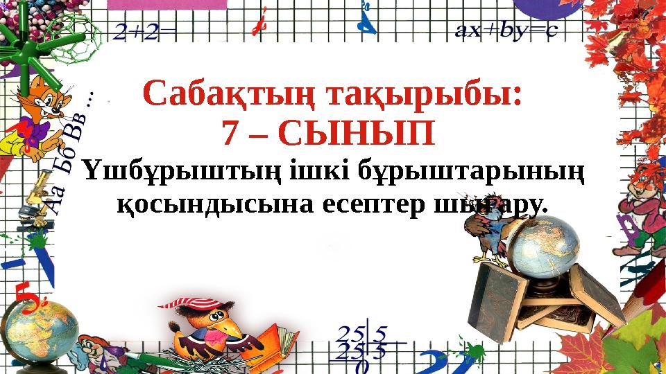 Сабақтың тақырыбы: 7 – СЫНЫП Үшбұрыштың ішкі бұрыштарының қосындысына есептер шығару.