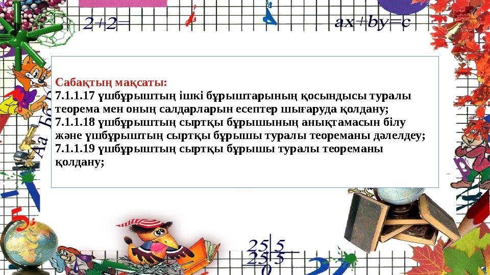 Сабақтың мақсаты: 7.1.1.17 үшбұрыштың ішкі бұрыштарының қосындысы туралы теорема мен оның салдарларын есептер шығаруда қолдану;