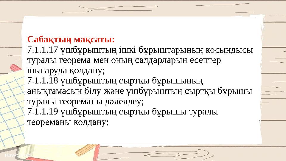 Сабақтың мақсаты: 7.1.1.17 үшбұрыштың ішкі бұрыштарының қосындысы туралы теорема мен оның салдарларын есептер шығаруда қолдану