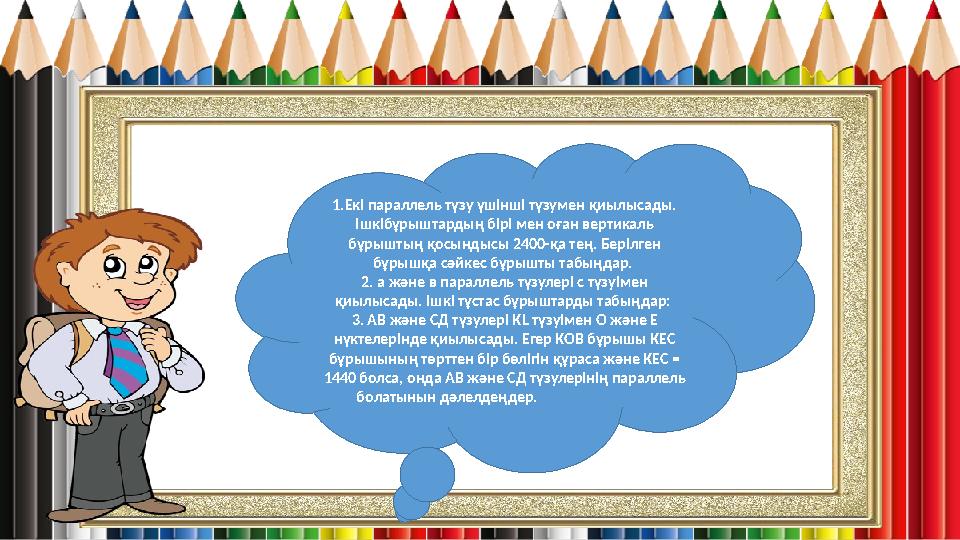 1.Екі параллель түзу үшінші түзумен қиылысады. Ішкібұрыштардың бірі мен оған вертикаль бұрыштың қосындысы 2400-қа тең. Берілге