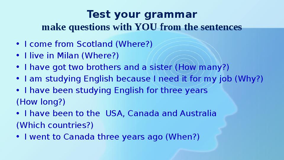 Test your grammar make questions with YOU from the sentences •I come from Scotland (Where?) •I live in Milan (Where?) •I have go Test your grammar make questions with YOU from the sentences •I come from Scotland (Where?) •I live in Milan (Where?) •I have go