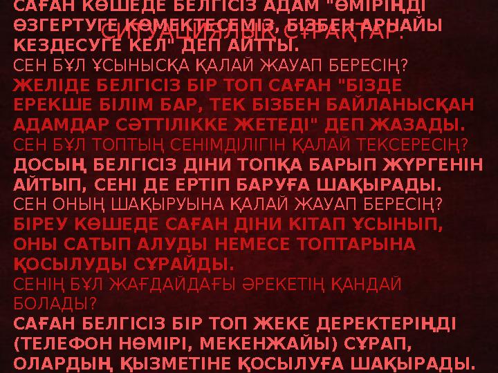 СИТУАЦИЯЛЫҚ СҰРАҚТАР: САҒАН КӨШЕДЕ БЕЛГІСІЗ АДАМ "ӨМІРІҢДІ ӨЗГЕРТУГЕ КӨМЕКТЕСЕМІЗ, БІЗБЕН АРНАЙЫ КЕЗДЕСУГЕ КЕЛ" ДЕП АЙТТЫ. СЕ
