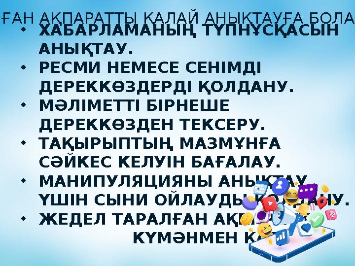 ЖАЛҒАН АҚПАРАТТЫ ҚАЛАЙ АНЫҚТАУҒА БОЛАДЫ? •ХАБАРЛАМАНЫҢ ТҮПНҰСҚАСЫН АНЫҚТАУ. •РЕСМИ НЕМЕСЕ СЕНІМДІ ДЕРЕККӨЗДЕРДІ ҚОЛДАНУ. •МӘЛІ