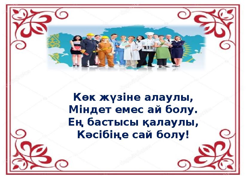 Көк жүзіне алаулы, Міндет емес ай болу. Ең бастысы қалаулы, Кәсібіңе сай болу!