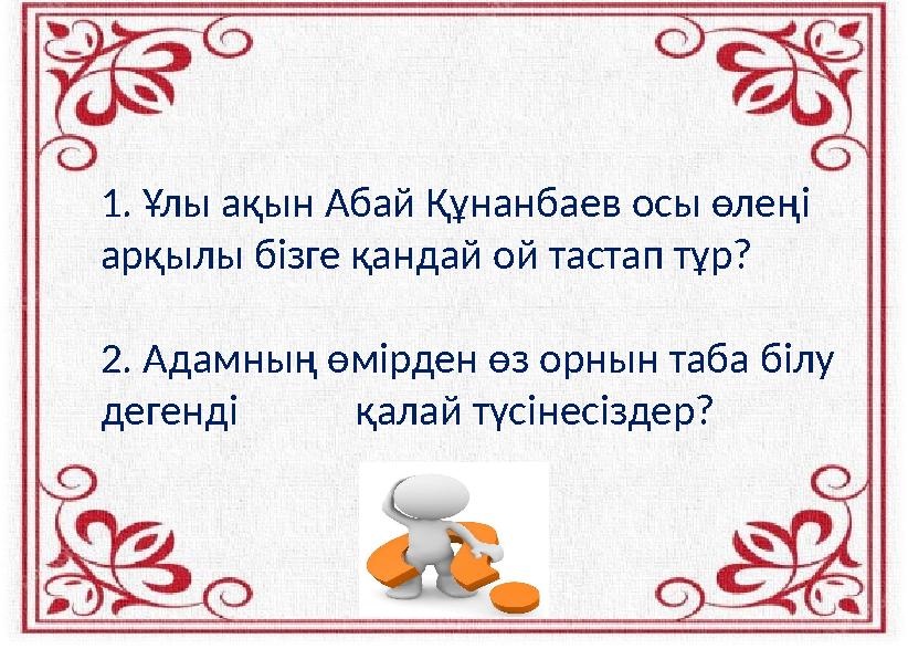 1. Ұлы ақын Абай Құнанбаев осы өлеңі арқылы бізге қандай ой тастап тұр? 2. Адамның өмірден өз орнын таба білу дегенді