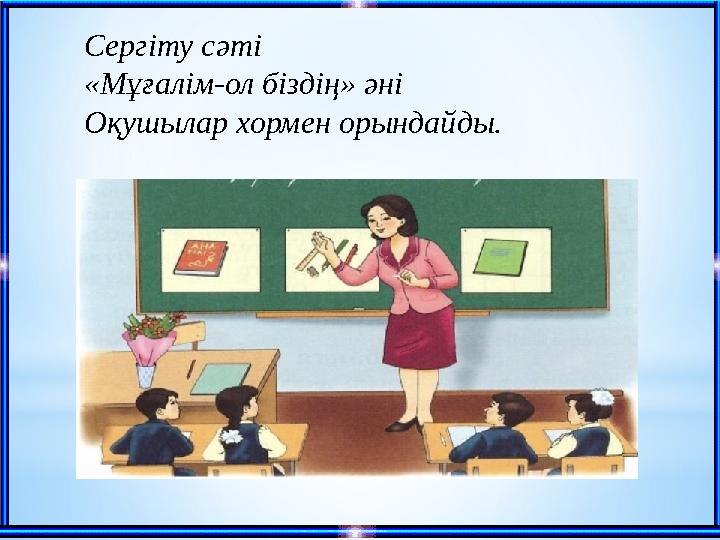 Сергіту сәті «Мұғалім-ол біздің» әні Оқушылар хормен орындайды.