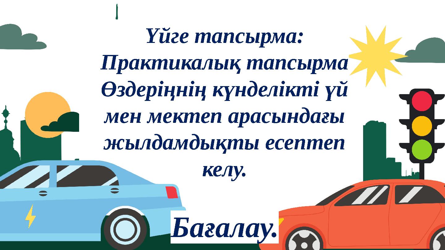 Үйге тапсырма: Практикалық тапсырма Өздеріңнің күнделікті үй мен мектеп арасындағы жылдамдықты есептеп келу. Бағалау.