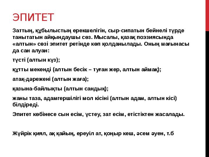 ЭПИТЕТ Заттың, құбылыстың ерекшелігін, сыр-сипатын бейнелі түрде танытатын айқындаушы сөз. Мысалы, қазақ поэзиясында «алтын»