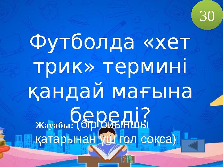 Футболда «хет трик» термині қандай мағына береді? Жауабы: (бір ойыншы қатарынан үш гол соқса) 30