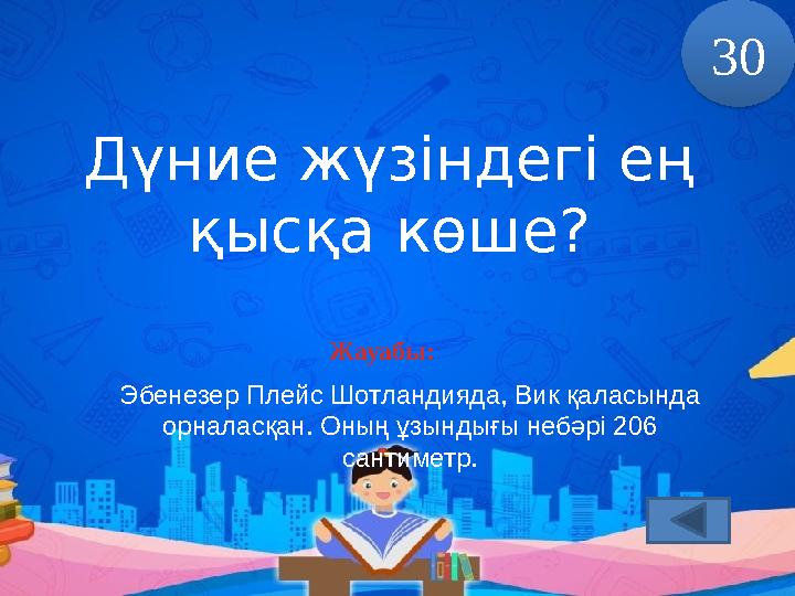 Дүние жүзіндегі ең қысқа көше? Жауабы: Эбенезер Плейс Шотландияда, Вик қаласында орналасқан. Оның ұзындығы небәрі 206 сантиме