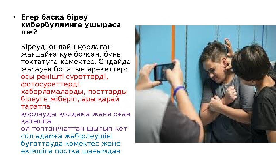 • Егер басқа біреу кибербуллинге ұшыраса ше? Біреуді онлайн қорлаған жағдайға куә болсаң, бұны тоқтатуға көмектес. Ондайда