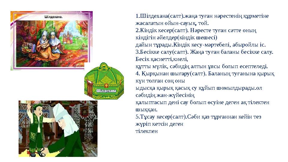 1.Шілдехана(салт).жаңа туған нәрестенің құрметіне жасалатын ойын-сауық, той. 2.Кіндік кесер(салт). Нәресте туған сәтте оның кі