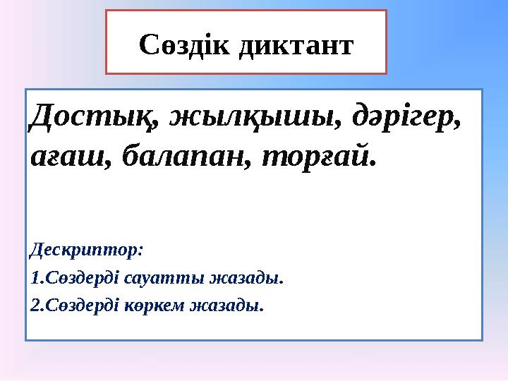 Достық, жылқышы, дәрігер, ағаш, балапан, торғай. Дескриптор: 1.Сөздерді сауатты жазады. 2.Сөздерді көркем жазады. Сөздік диктан