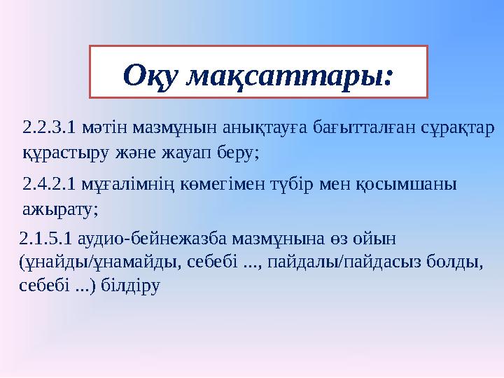 2.2.3.1 мәтін мазмұнын анықтауға бағытталған сұрақтар құрастыру және жауап беру; 2.4.2.1 мұғалімнің көмегі