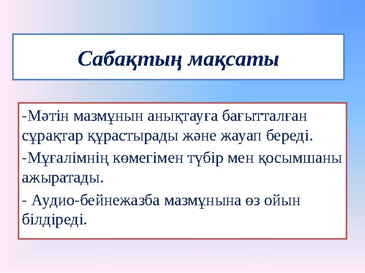 Сабақтың мақсаты - Мәтін мазмұнын анықтауға бағытталған сұрақтар құрастырады және жауап береді. -Мұғалімнің көмегімен түбір мен