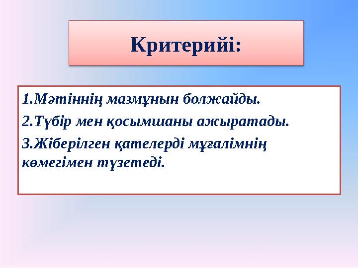 Критерийі: 1.Мәтіннің мазмұнын болжайды. 2.Түбір мен қосымшаны ажыратады. 3.Жіберілген қателерді мұғалімнің көмегімен түзетеді.