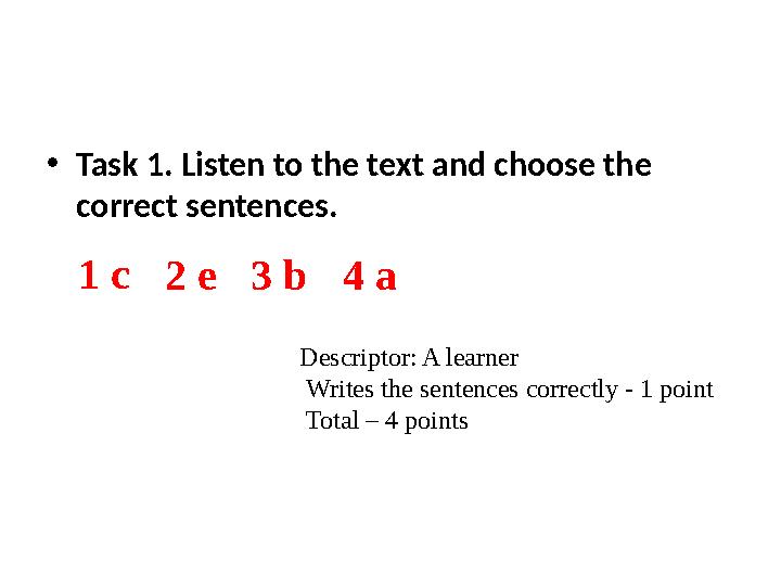 • Task 1. Listen to the text and choose the correct sentences. 1 c 2 e 3 b 4 a Descriptor: A learner Writes the sentences cor