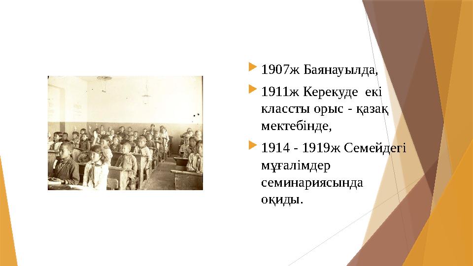  1907ж Баянауылда,  1911ж Керекуде екі классты орыс - қазақ мектебінде,  1914 - 1919ж Семейдегі мұғалімдер семинариясы